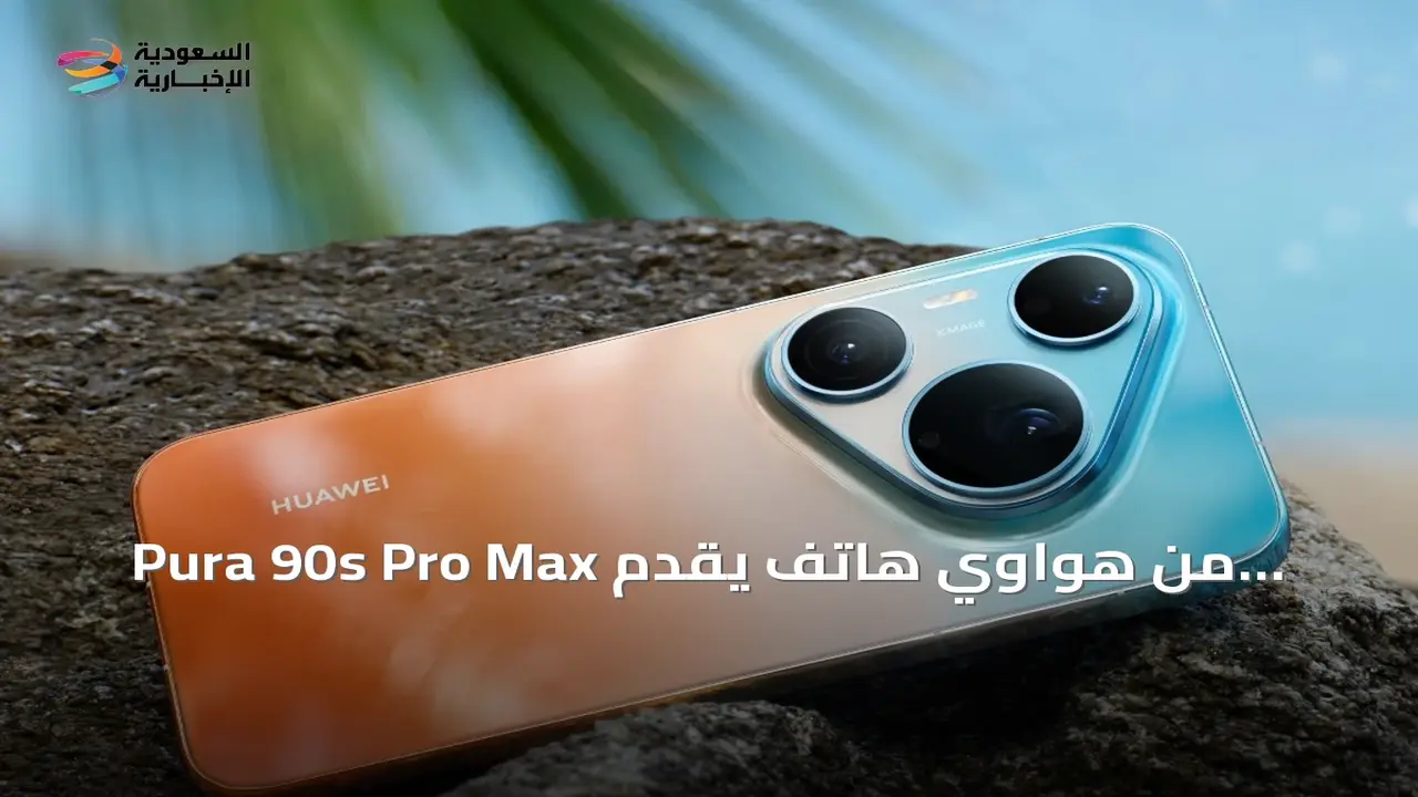 هاتف Pura 90s Pro Max من هواوي بتصوير عالي الدقة يصل إلى 200 ميجابكسل